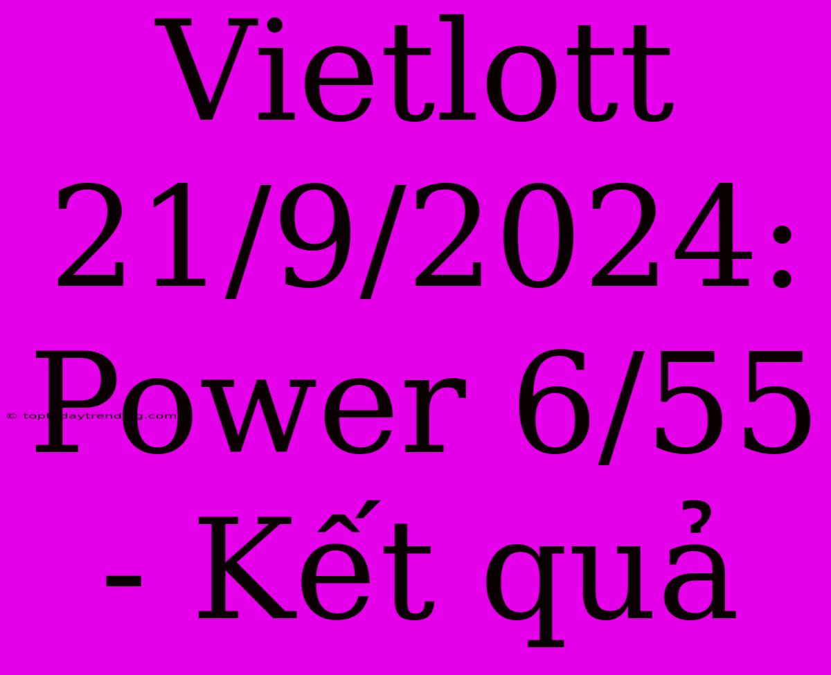 Vietlott 21/9/2024: Power 6/55 - Kết Quả