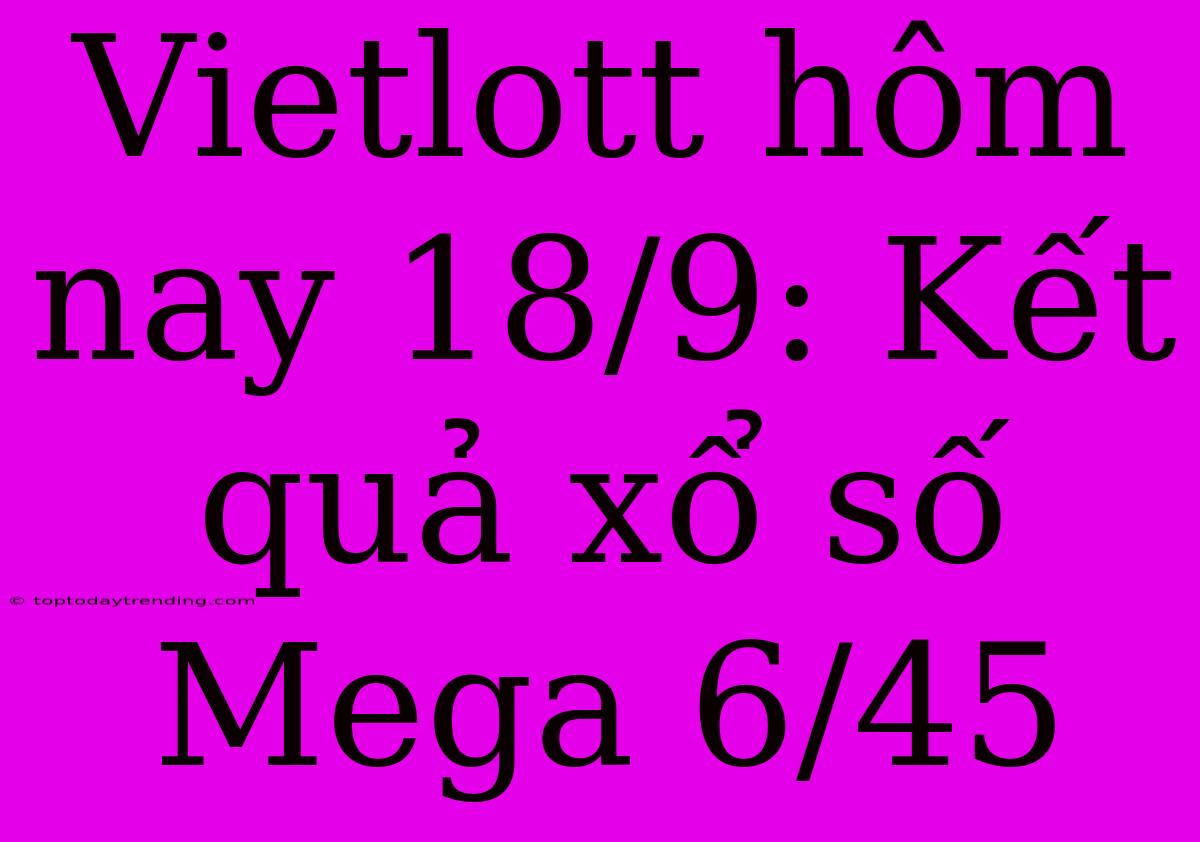 Vietlott Hôm Nay 18/9: Kết Quả Xổ Số Mega 6/45