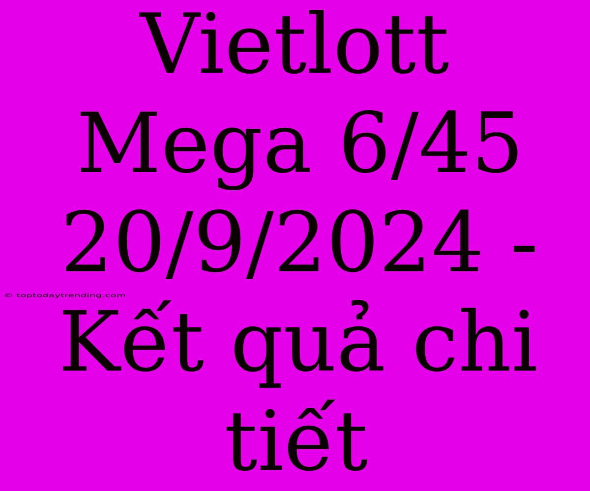 Vietlott Mega 6/45 20/9/2024 - Kết Quả Chi Tiết