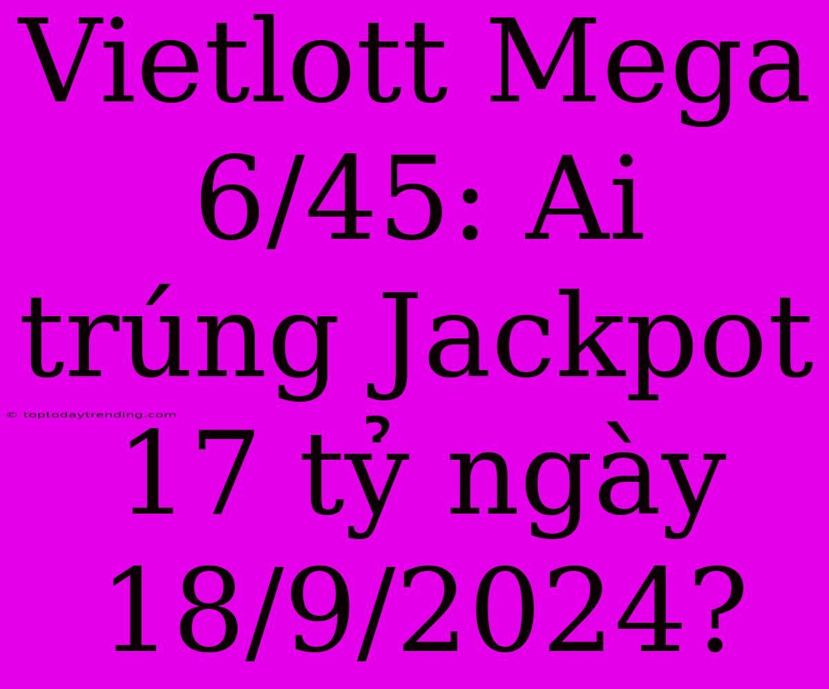 Vietlott Mega 6/45: Ai Trúng Jackpot 17 Tỷ Ngày 18/9/2024?