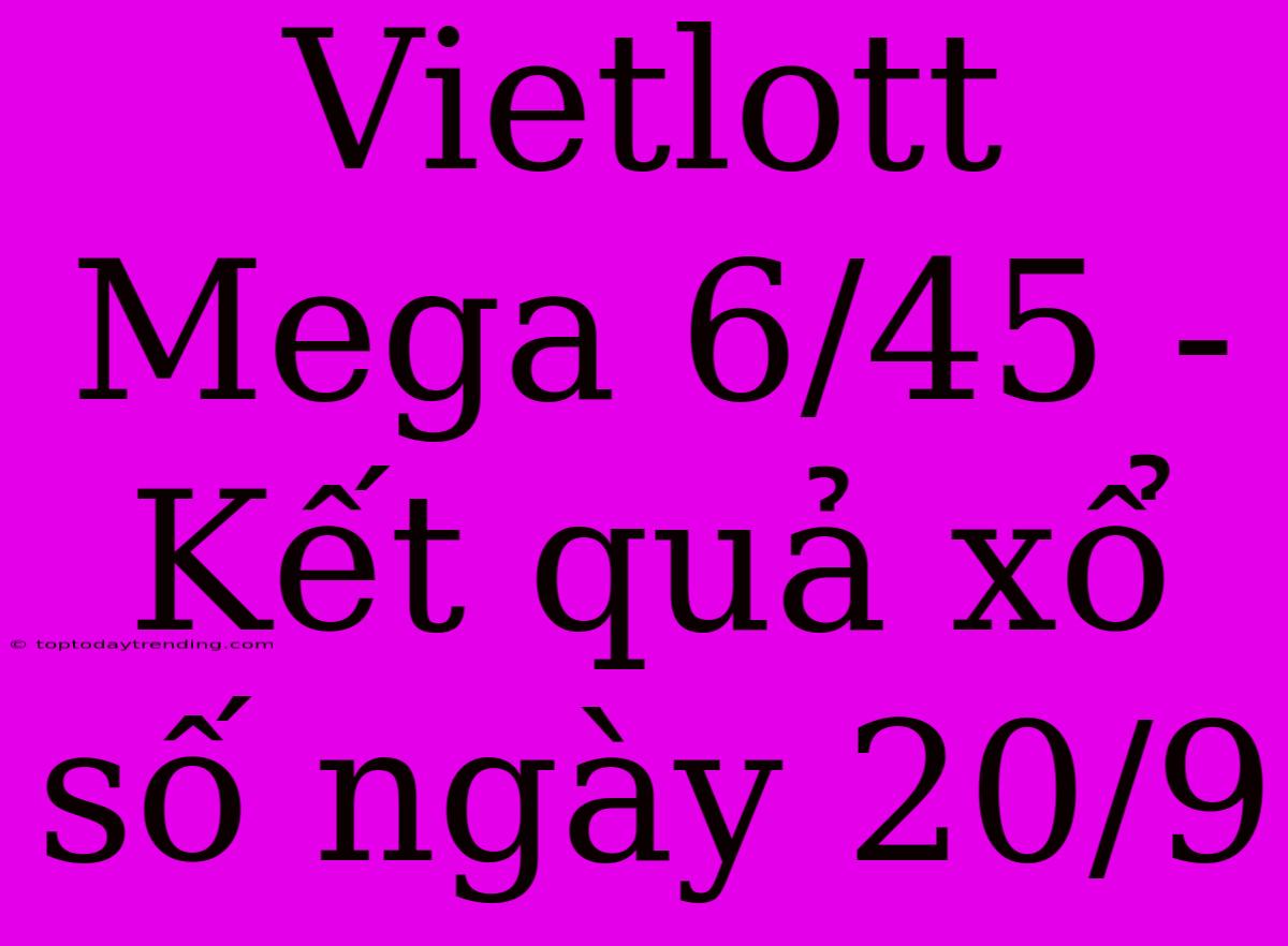 Vietlott Mega 6/45 - Kết Quả Xổ Số Ngày 20/9