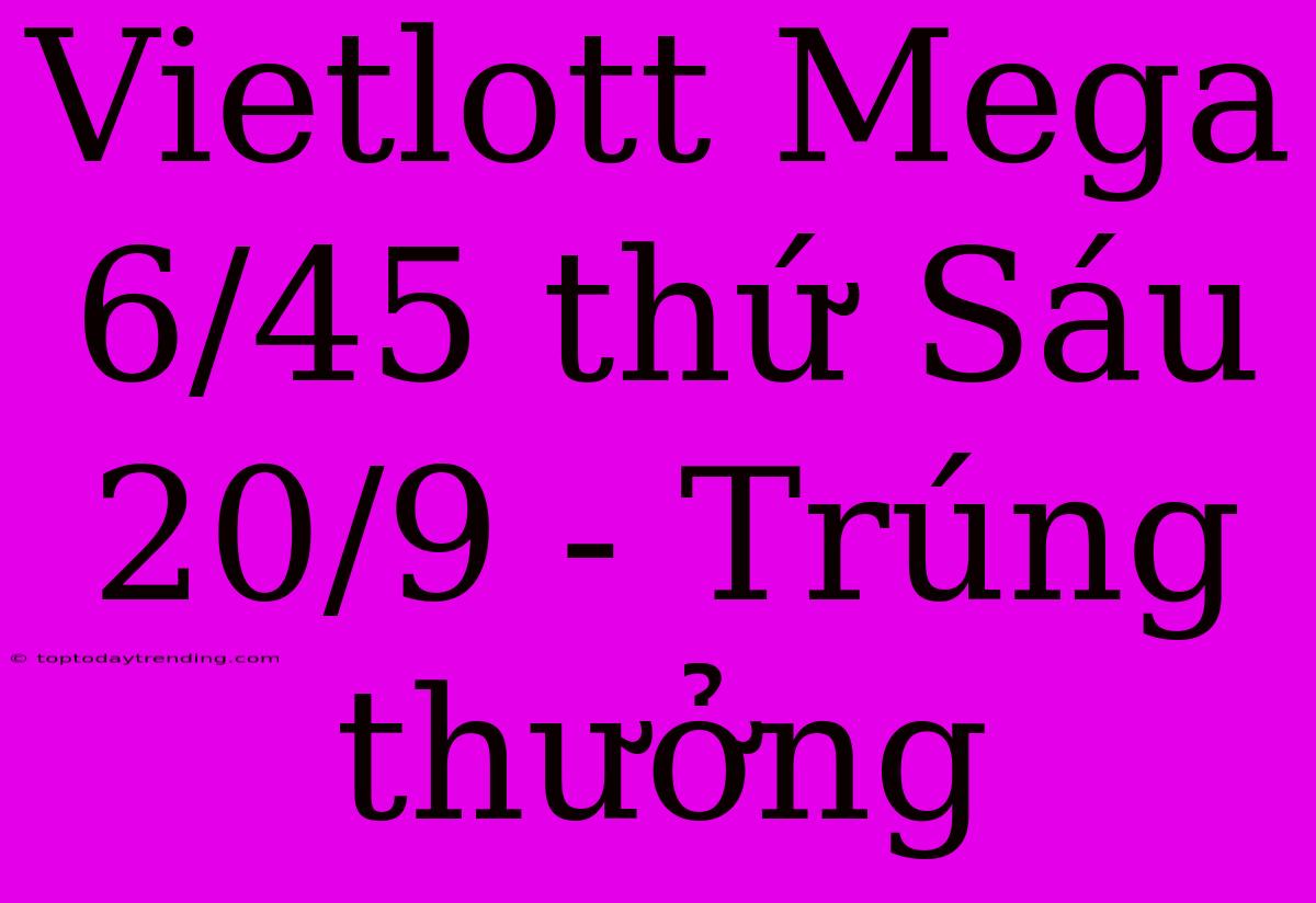 Vietlott Mega 6/45 Thứ Sáu 20/9 - Trúng Thưởng