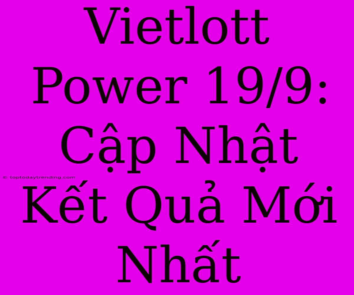 Vietlott Power 19/9: Cập Nhật Kết Quả Mới Nhất