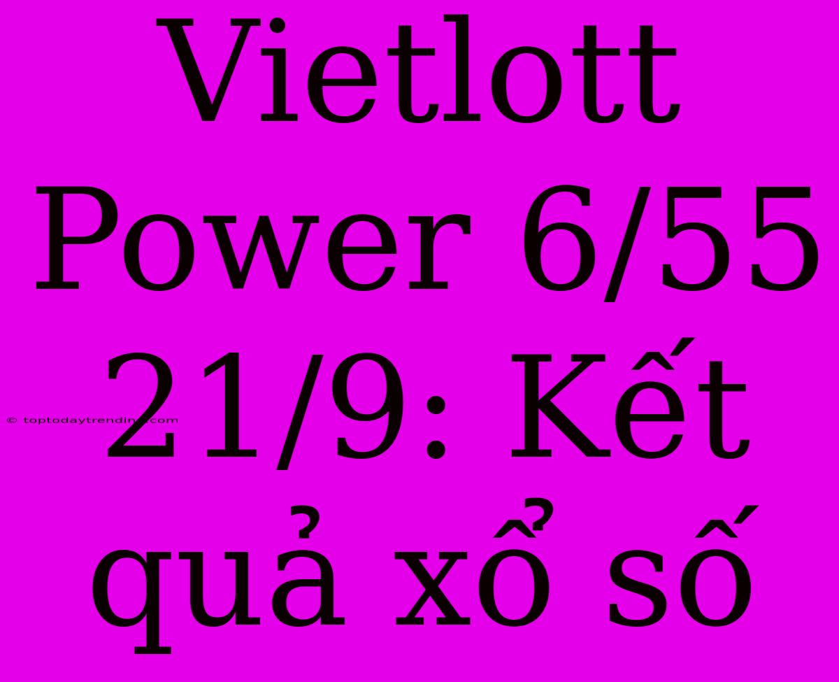 Vietlott Power 6/55 21/9: Kết Quả Xổ Số