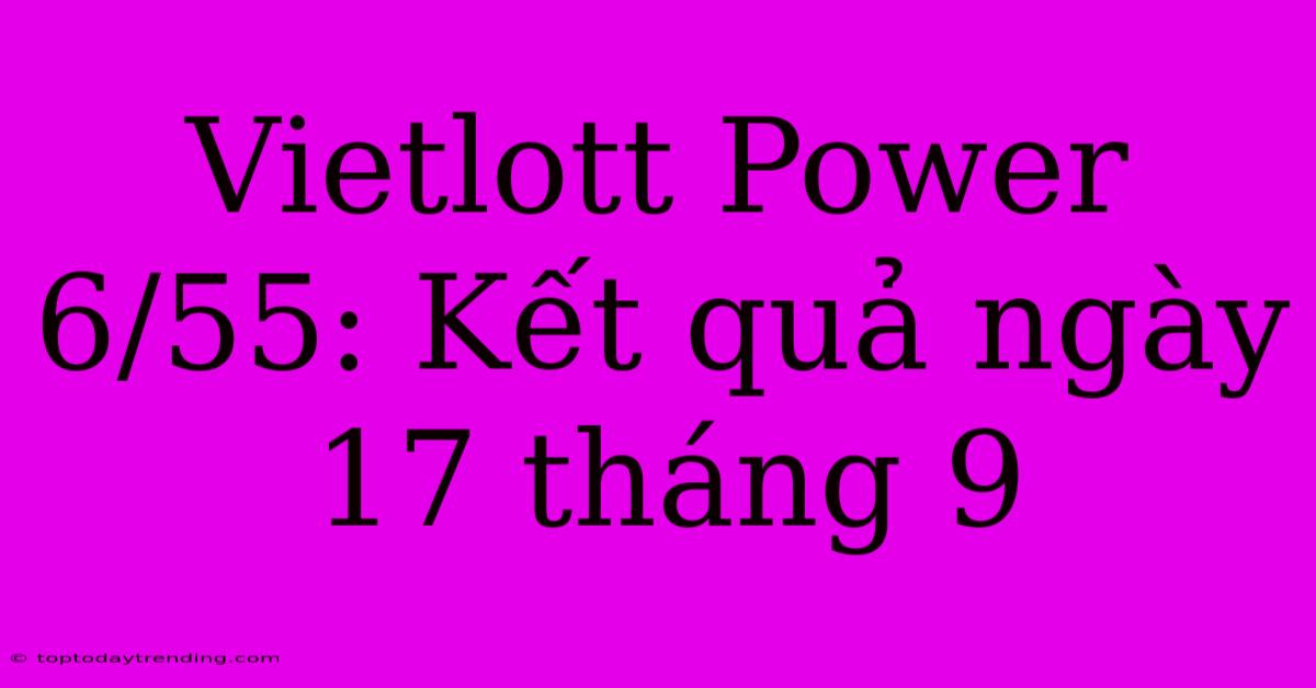 Vietlott Power 6/55: Kết Quả Ngày 17 Tháng 9