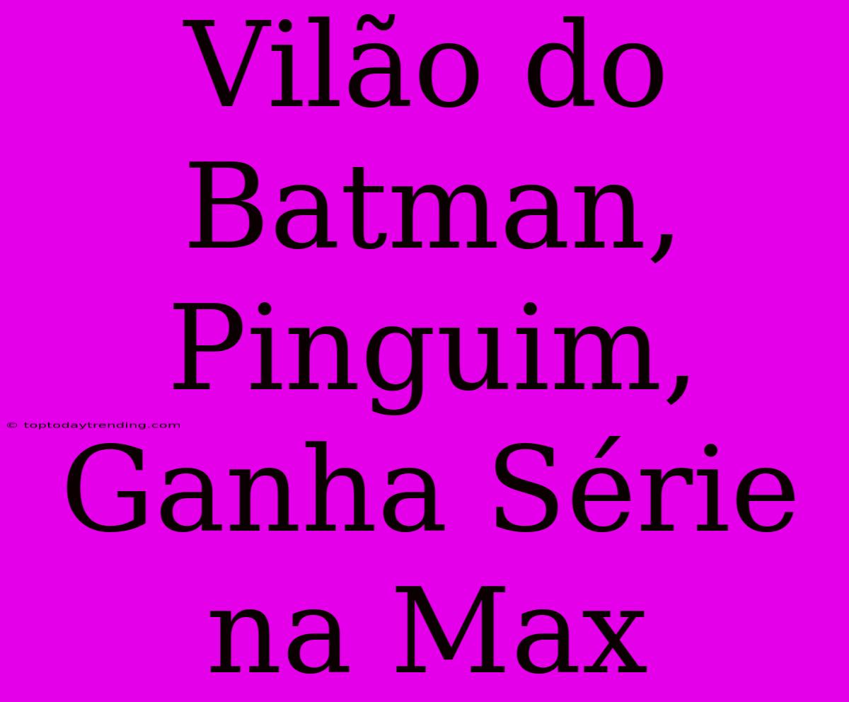 Vilão Do Batman, Pinguim, Ganha Série Na Max