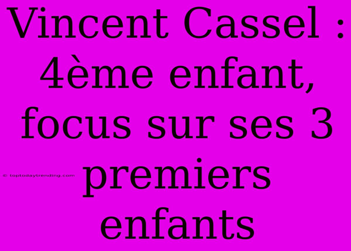 Vincent Cassel : 4ème Enfant, Focus Sur Ses 3 Premiers Enfants