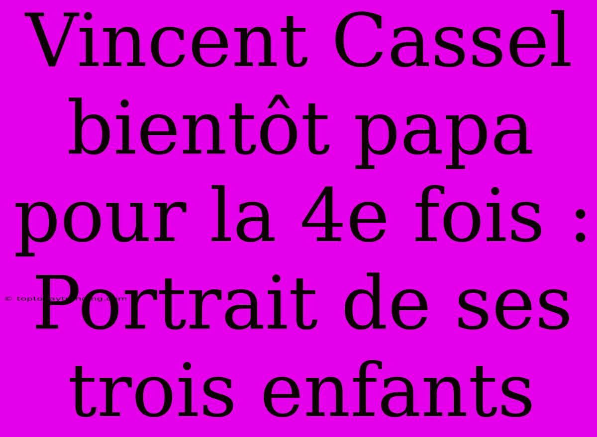 Vincent Cassel Bientôt Papa Pour La 4e Fois : Portrait De Ses Trois Enfants