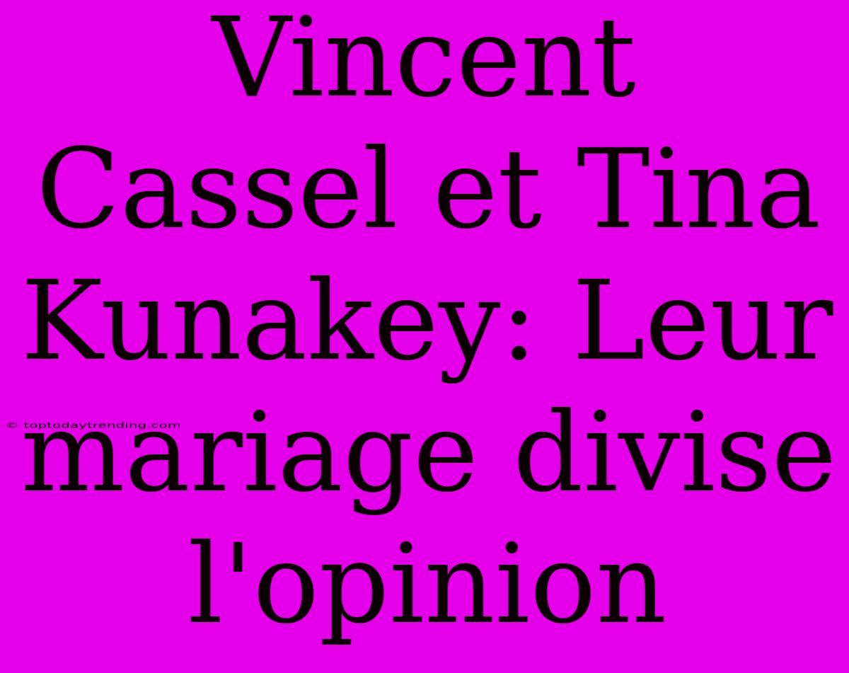 Vincent Cassel Et Tina Kunakey: Leur Mariage Divise L'opinion