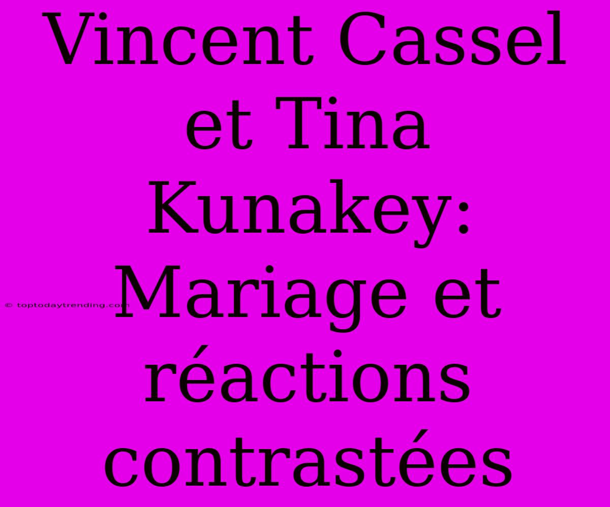 Vincent Cassel Et Tina Kunakey: Mariage Et Réactions Contrastées