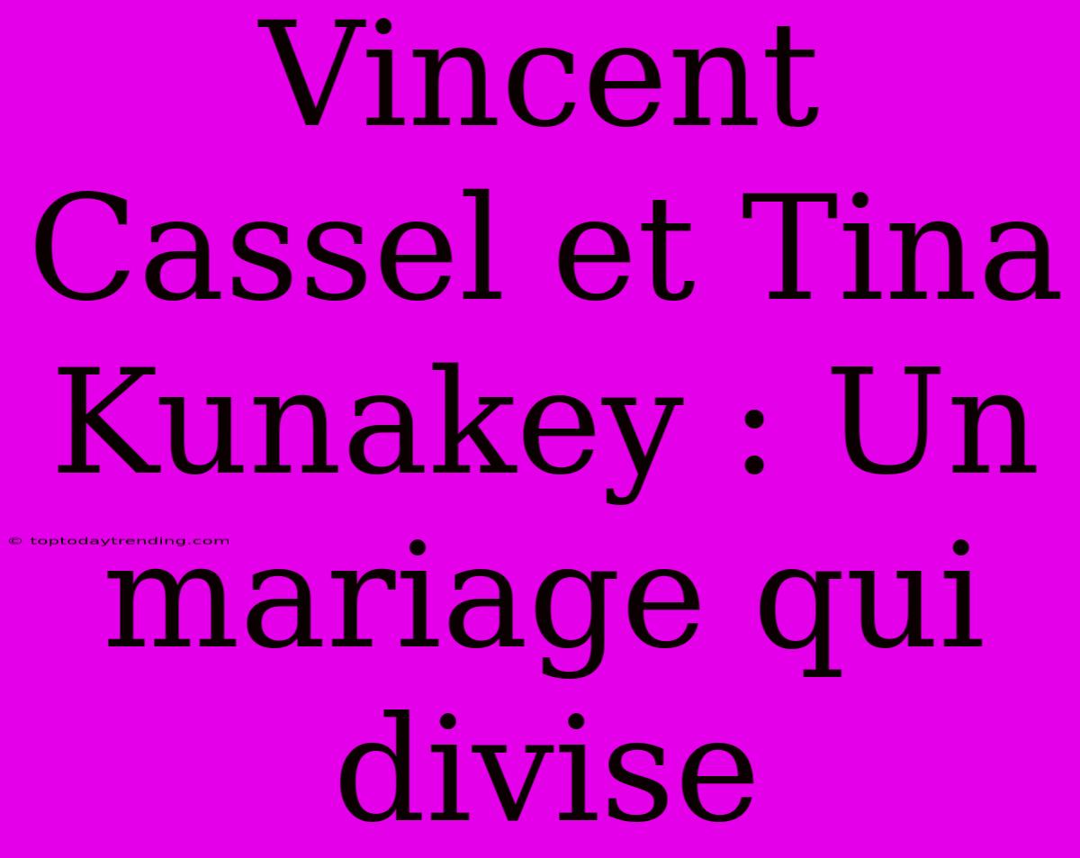 Vincent Cassel Et Tina Kunakey : Un Mariage Qui Divise