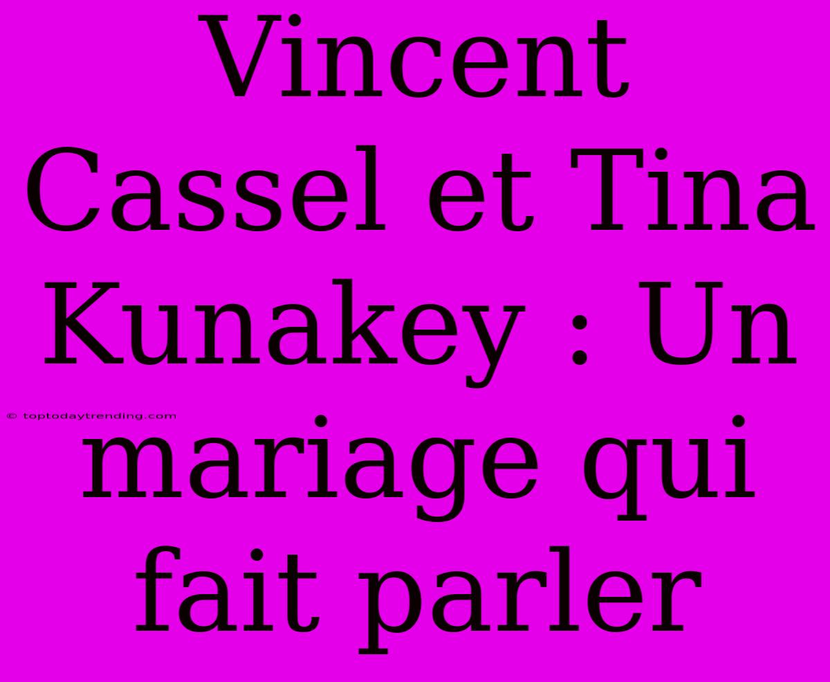 Vincent Cassel Et Tina Kunakey : Un Mariage Qui Fait Parler