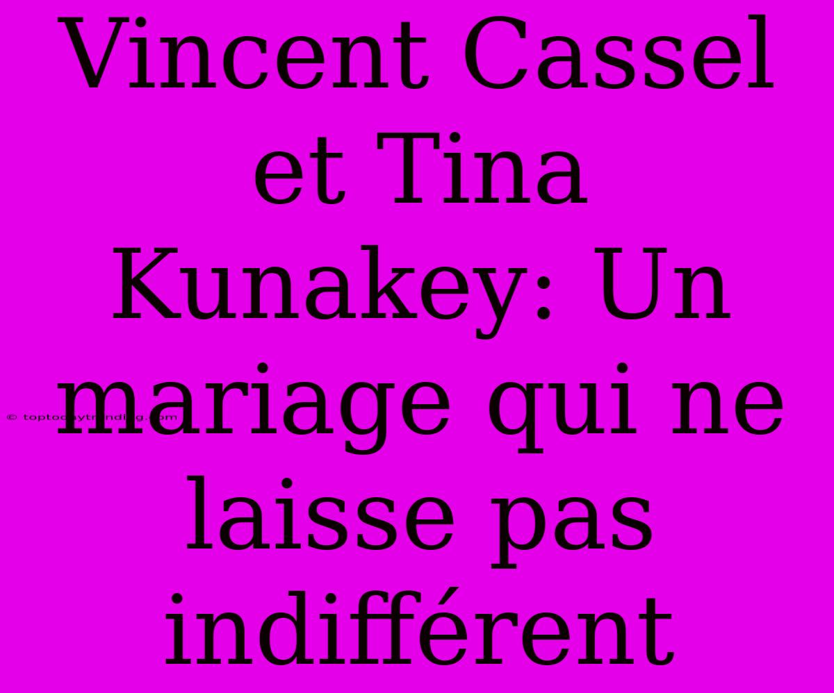 Vincent Cassel Et Tina Kunakey: Un Mariage Qui Ne Laisse Pas Indifférent