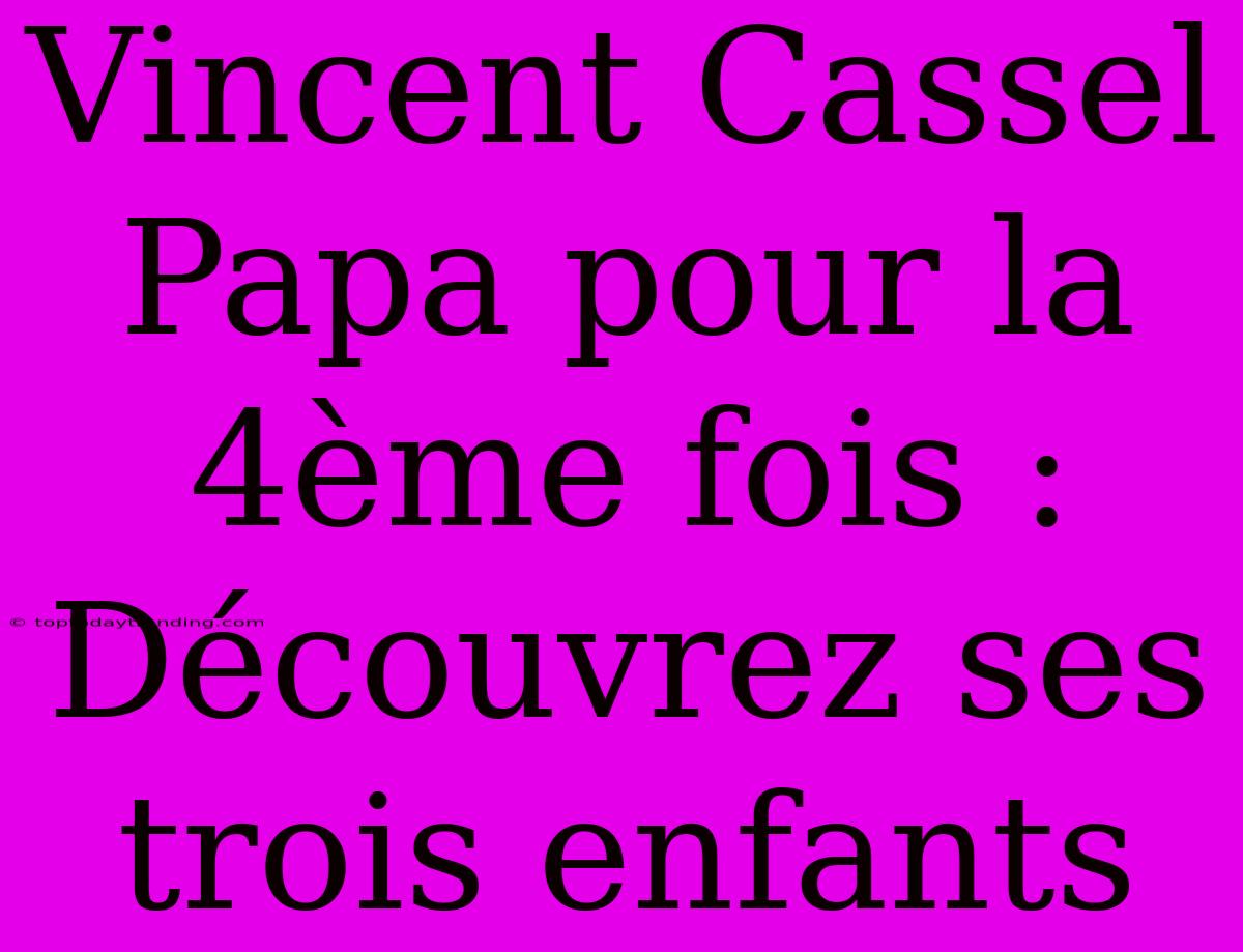 Vincent Cassel Papa Pour La 4ème Fois : Découvrez Ses Trois Enfants