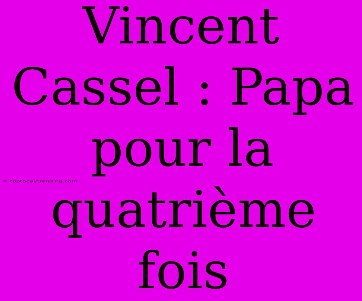 Vincent Cassel : Papa Pour La Quatrième Fois