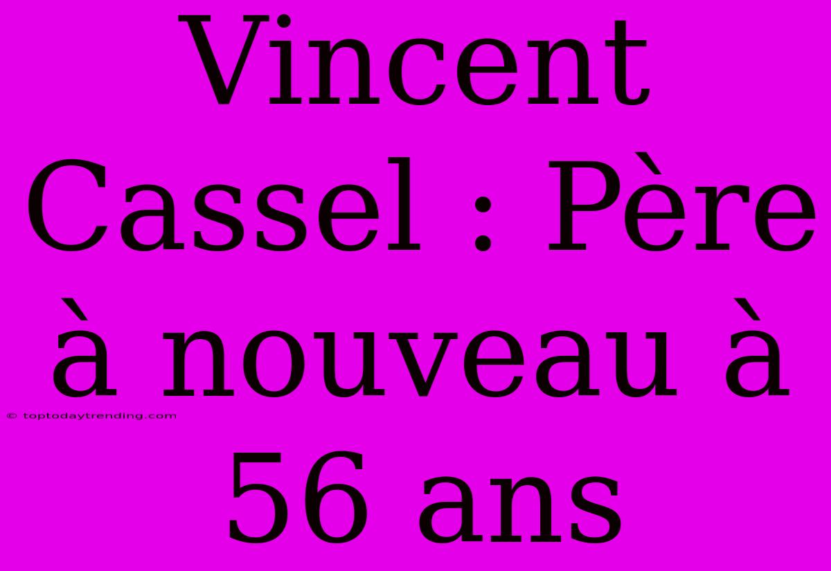 Vincent Cassel : Père À Nouveau À 56 Ans