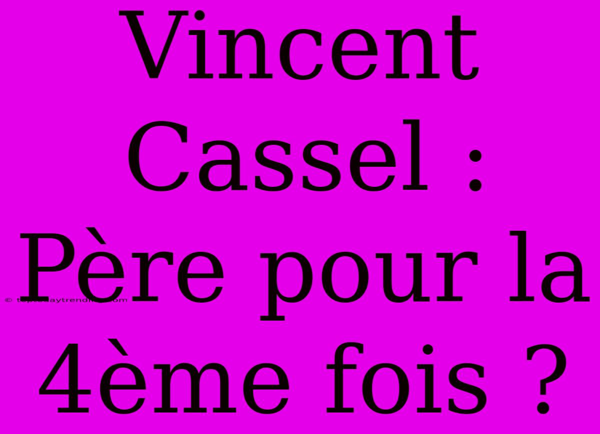 Vincent Cassel : Père Pour La 4ème Fois ?