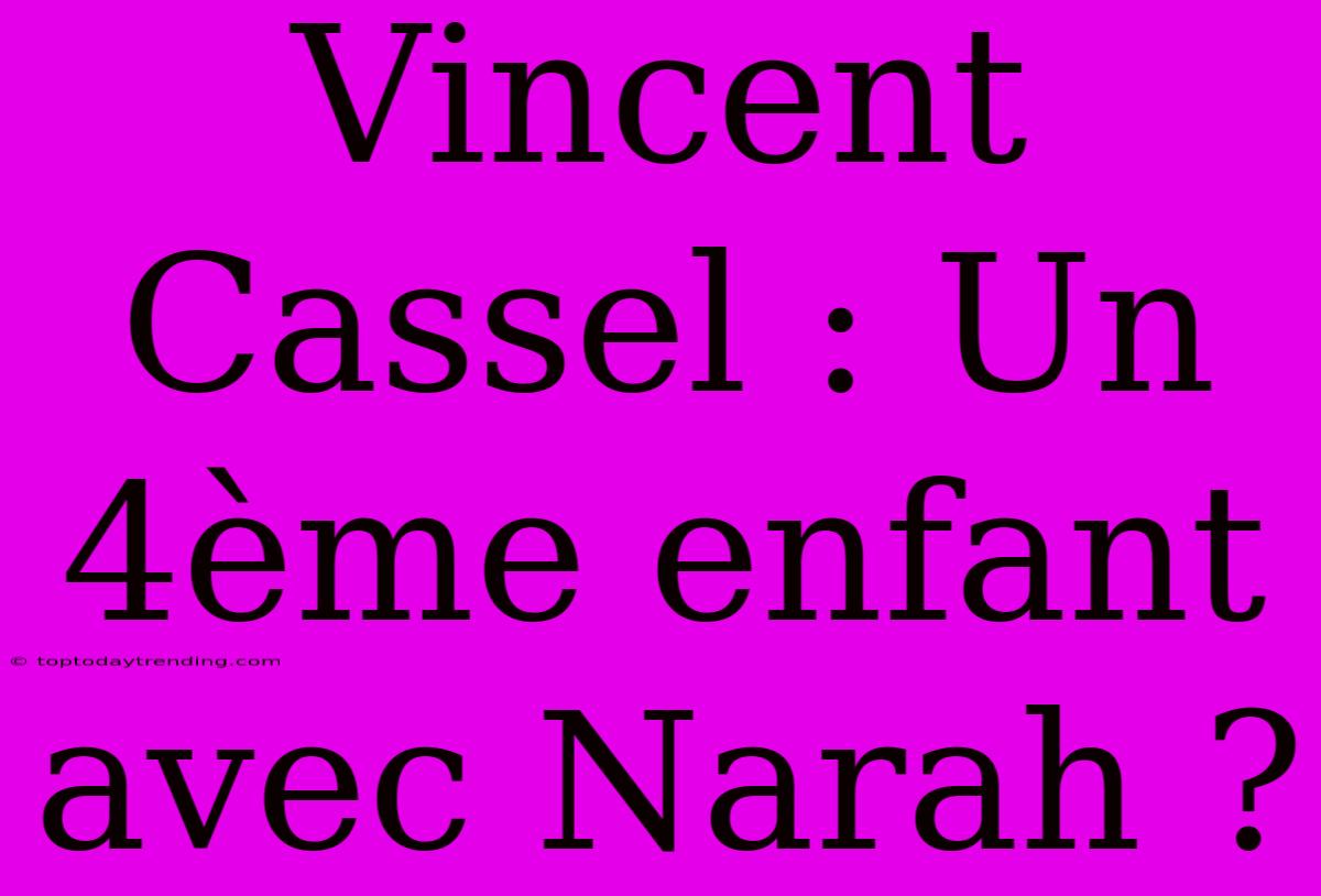 Vincent Cassel : Un 4ème Enfant Avec Narah ?