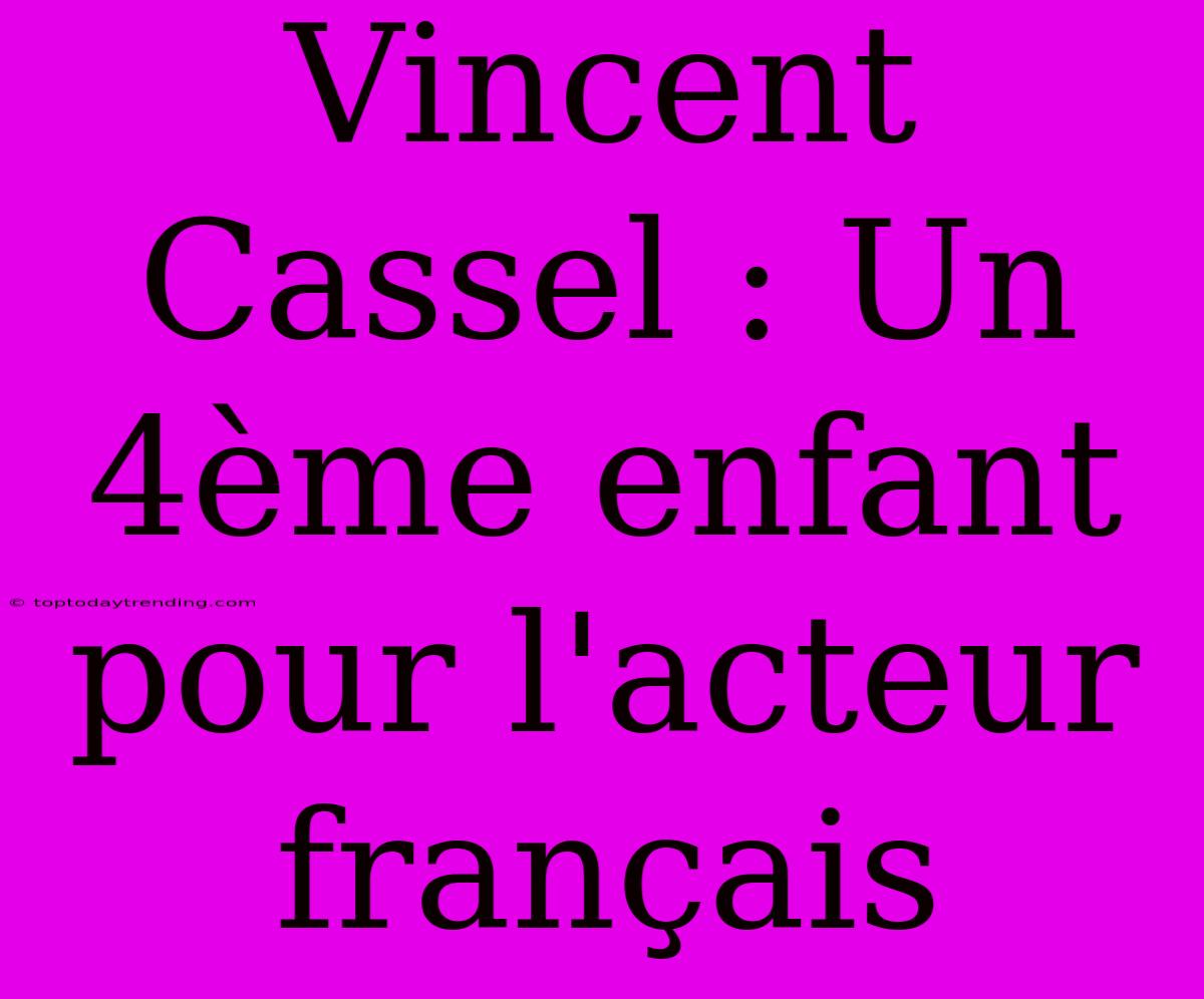 Vincent Cassel : Un 4ème Enfant Pour L'acteur Français