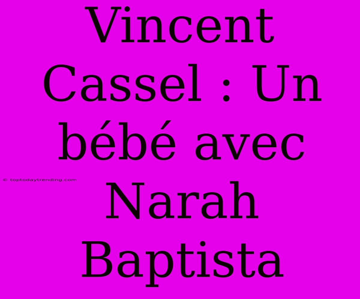 Vincent Cassel : Un Bébé Avec Narah Baptista