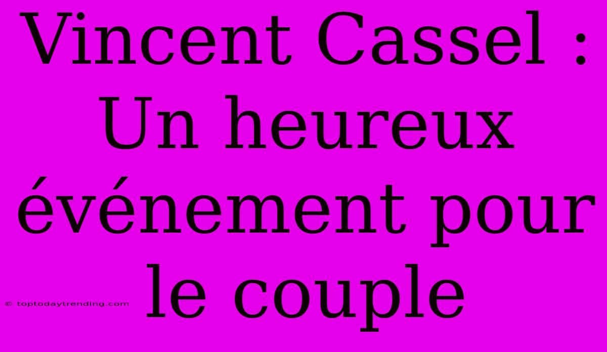 Vincent Cassel : Un Heureux Événement Pour Le Couple