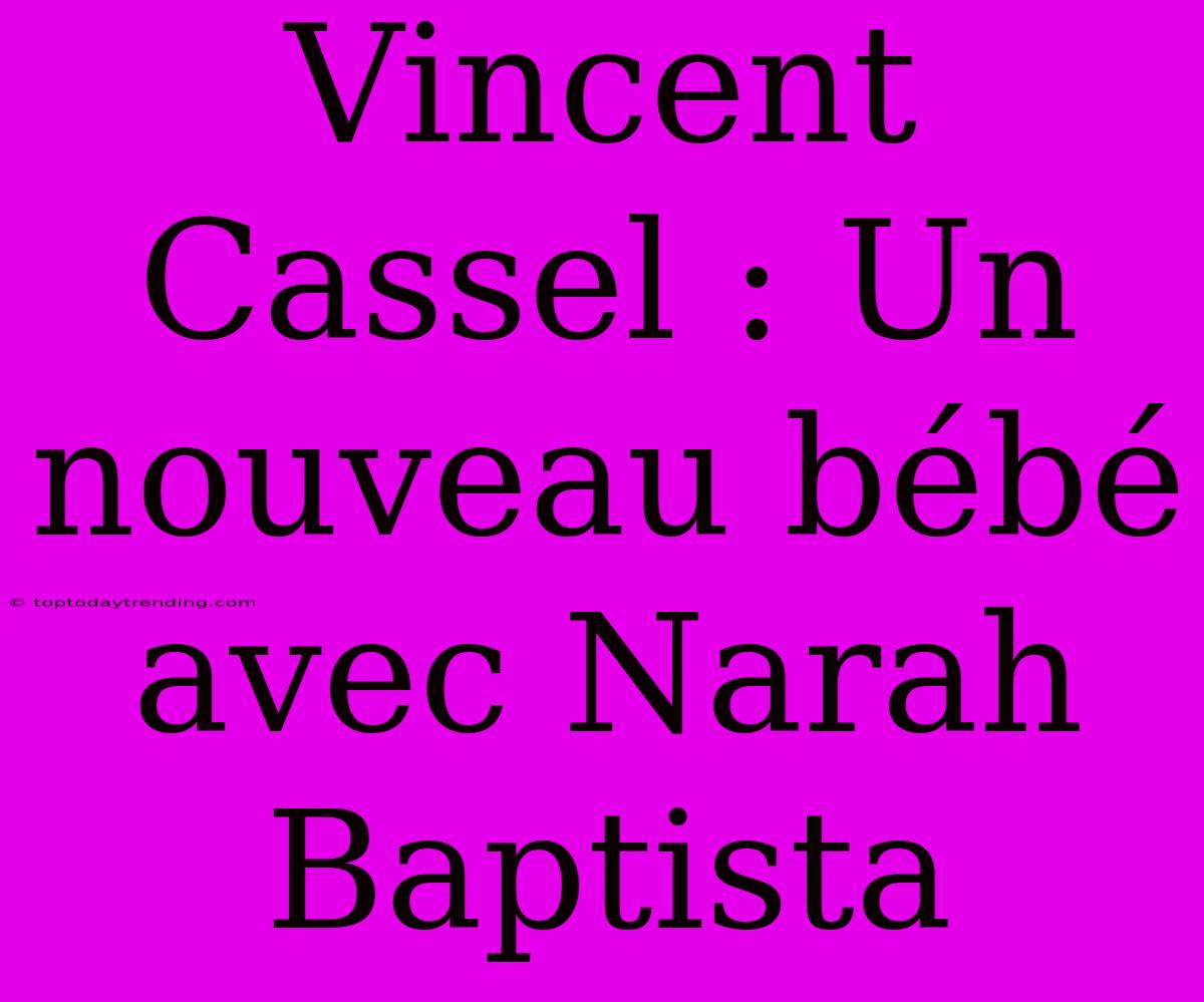 Vincent Cassel : Un Nouveau Bébé Avec Narah Baptista