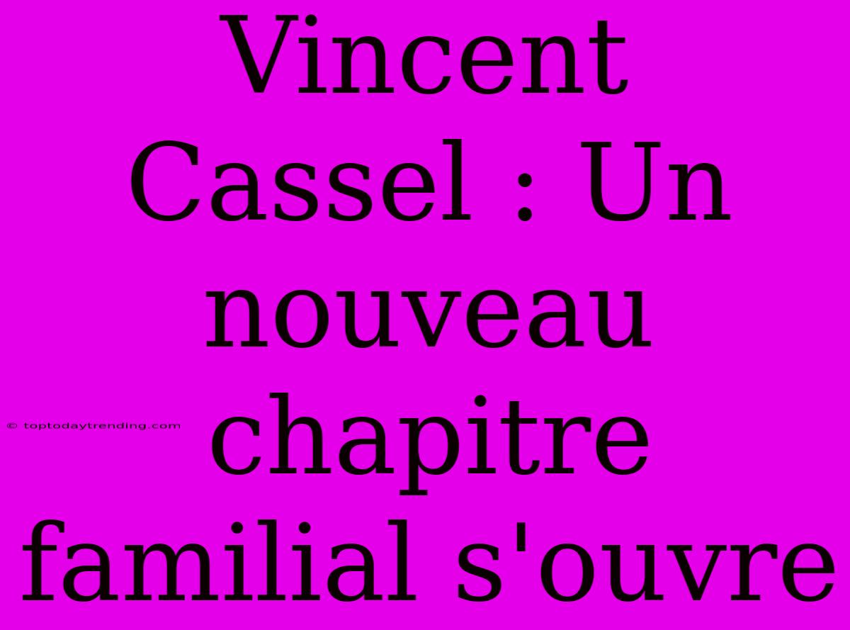 Vincent Cassel : Un Nouveau Chapitre Familial S'ouvre