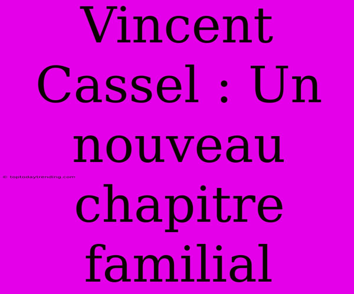 Vincent Cassel : Un Nouveau Chapitre Familial