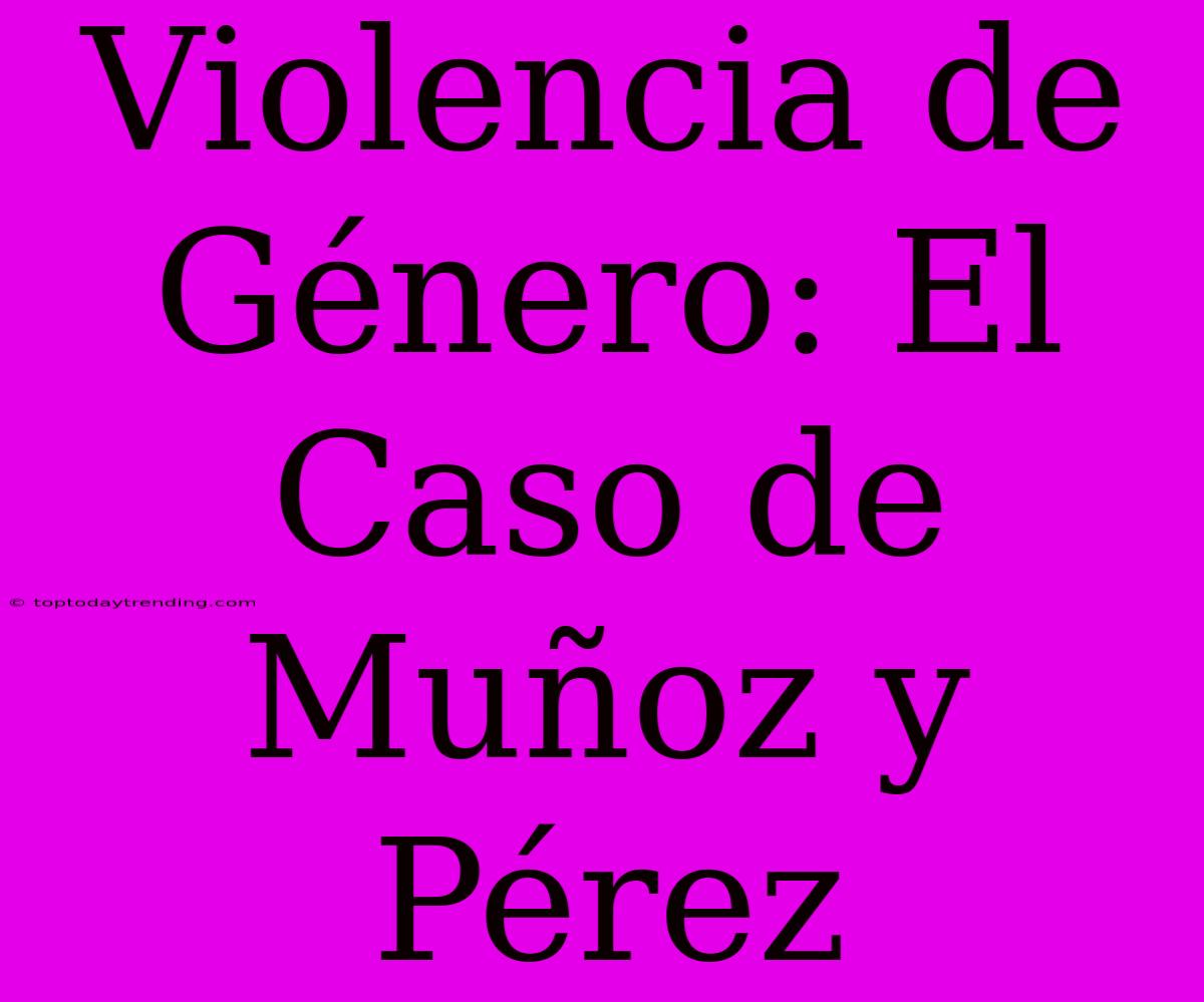 Violencia De Género: El Caso De Muñoz Y Pérez