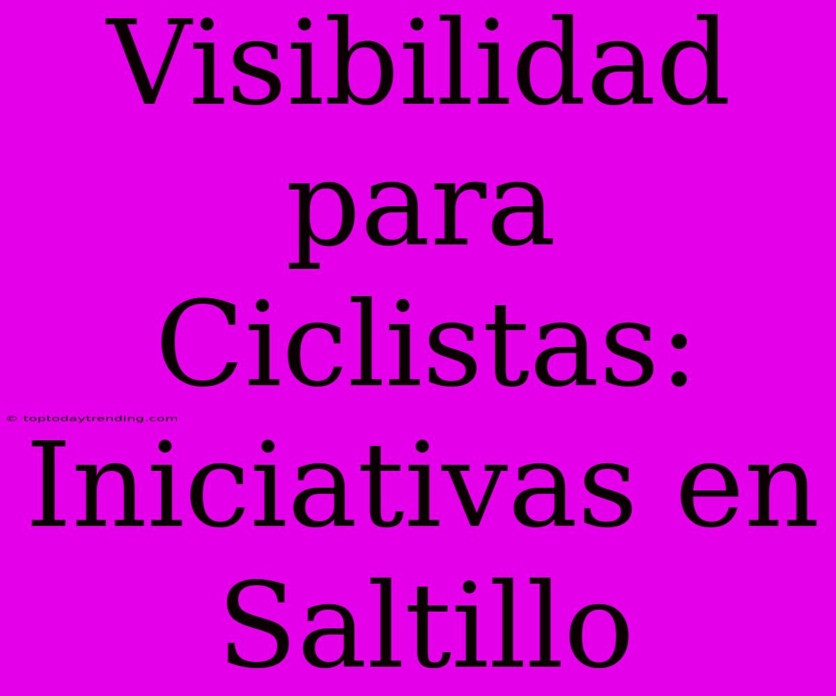 Visibilidad Para Ciclistas: Iniciativas En Saltillo