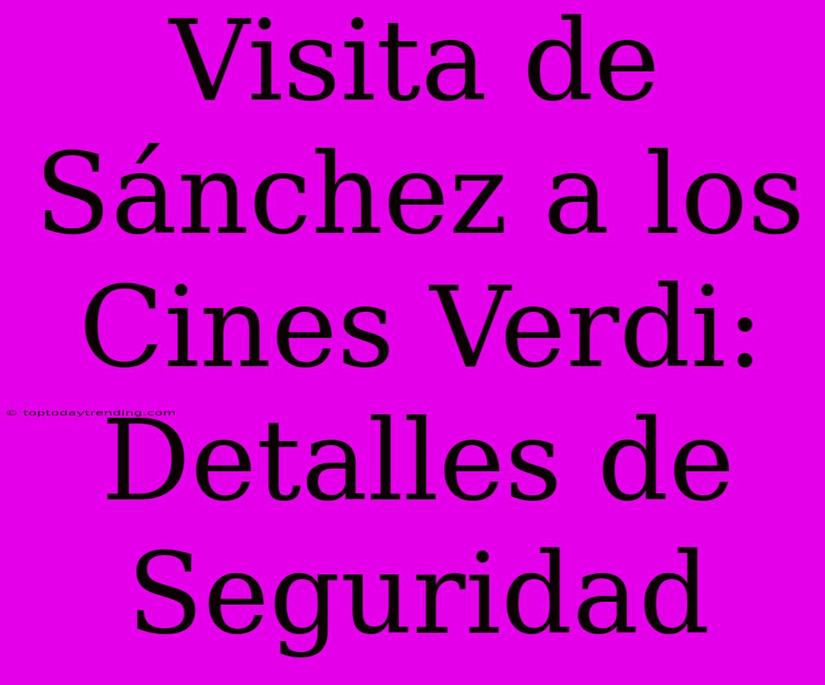 Visita De Sánchez A Los Cines Verdi: Detalles De Seguridad