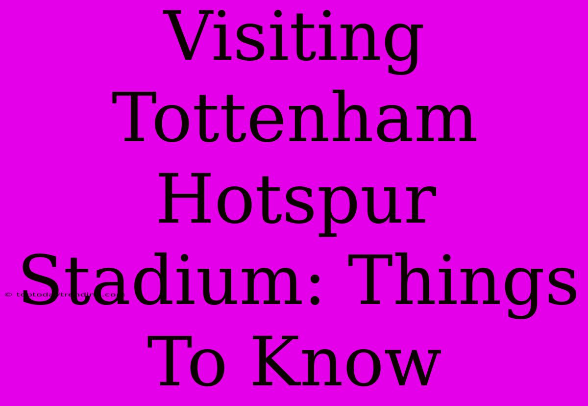 Visiting Tottenham Hotspur Stadium: Things To Know