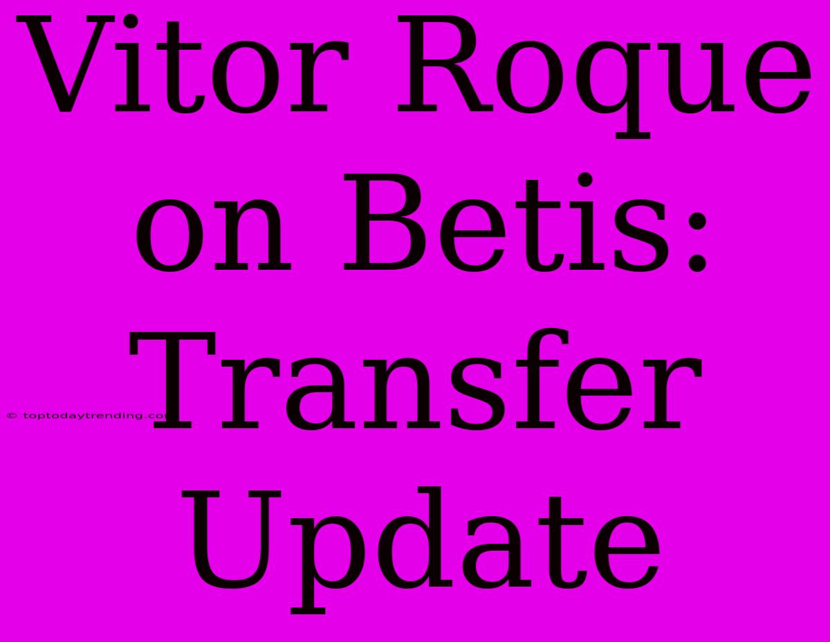 Vitor Roque On Betis: Transfer Update