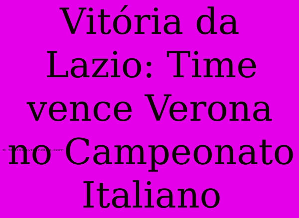 Vitória Da Lazio: Time Vence Verona No Campeonato Italiano