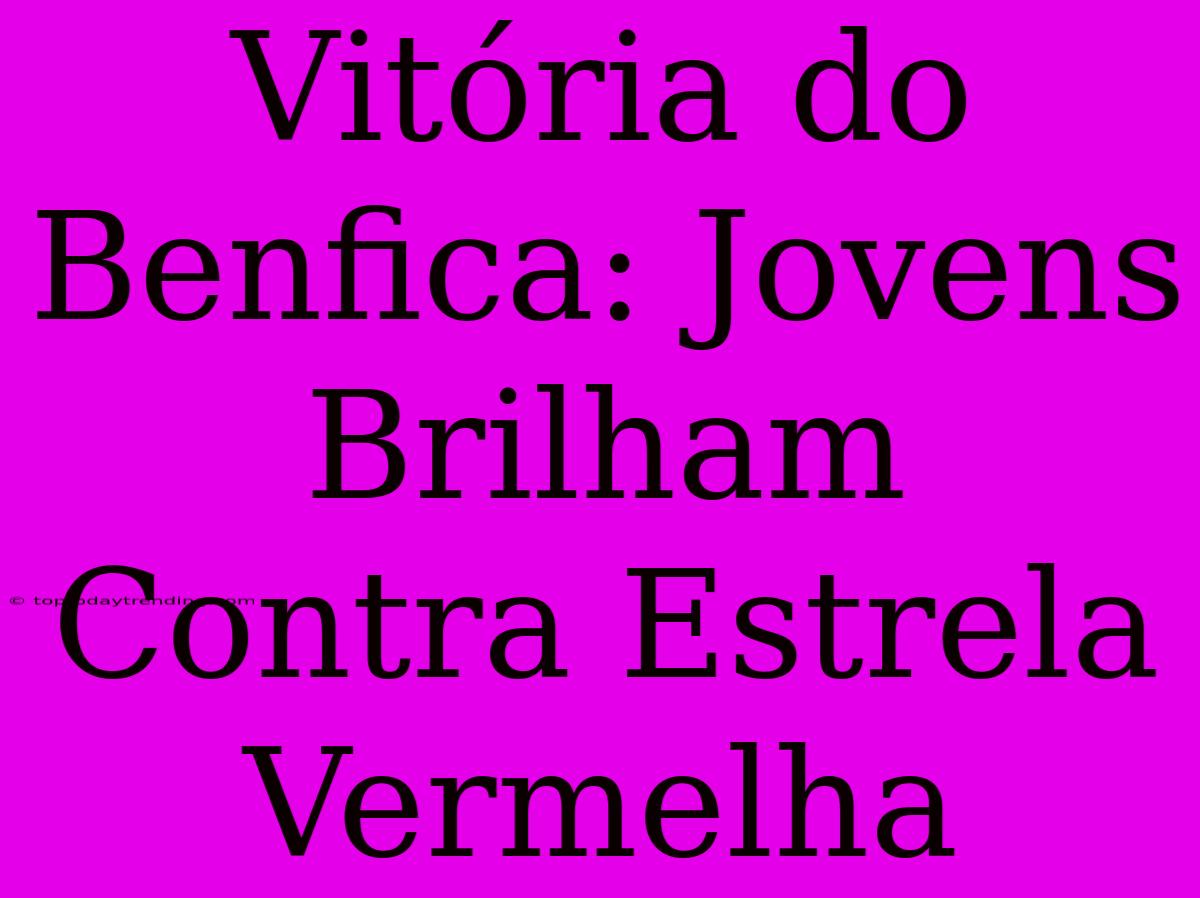 Vitória Do Benfica: Jovens Brilham Contra Estrela Vermelha