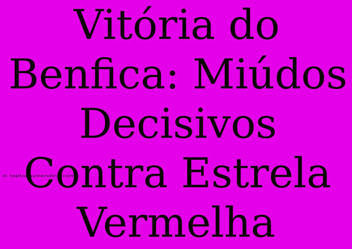 Vitória Do Benfica: Miúdos Decisivos Contra Estrela Vermelha