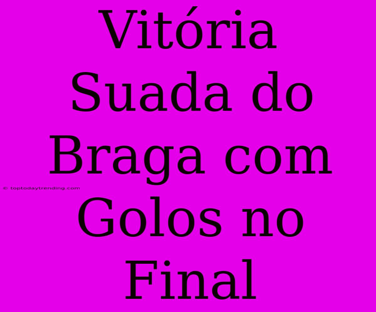 Vitória Suada Do Braga Com Golos No Final