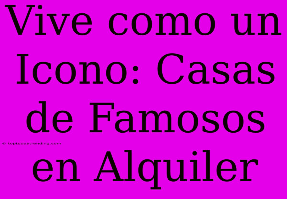 Vive Como Un Icono: Casas De Famosos En Alquiler