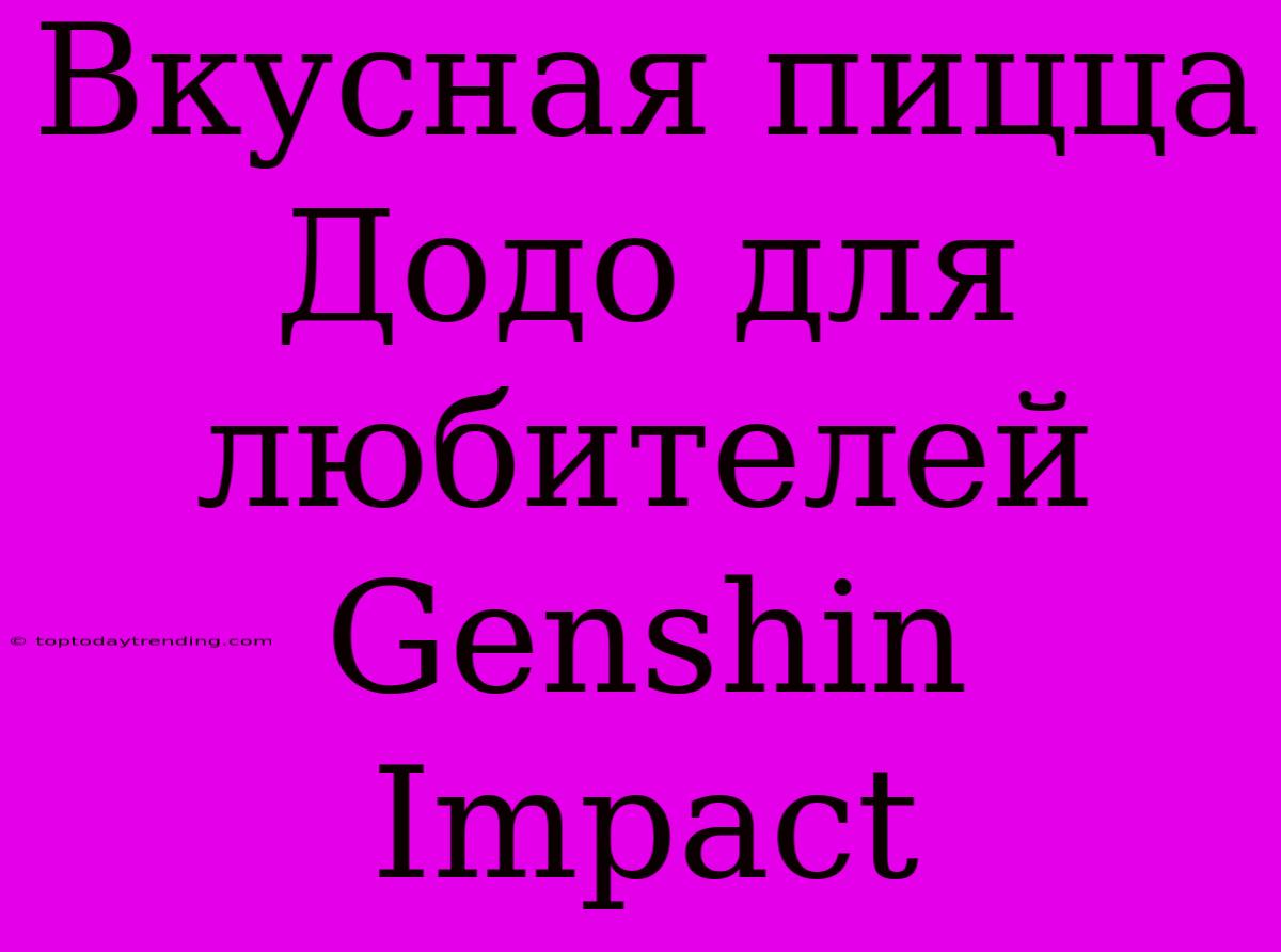 Вкусная Пицца Додо Для Любителей Genshin Impact