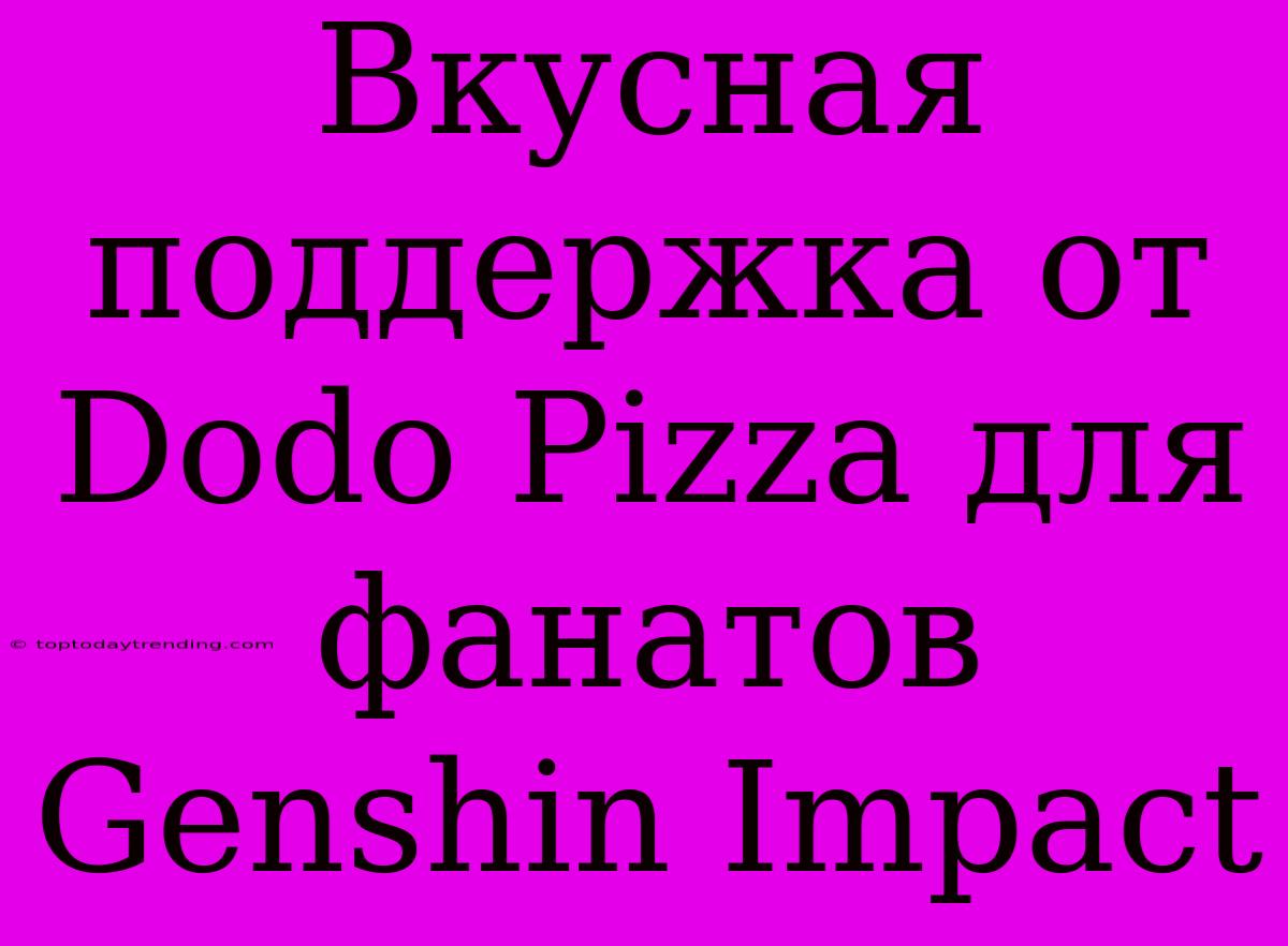 Вкусная Поддержка От Dodo Pizza Для Фанатов Genshin Impact