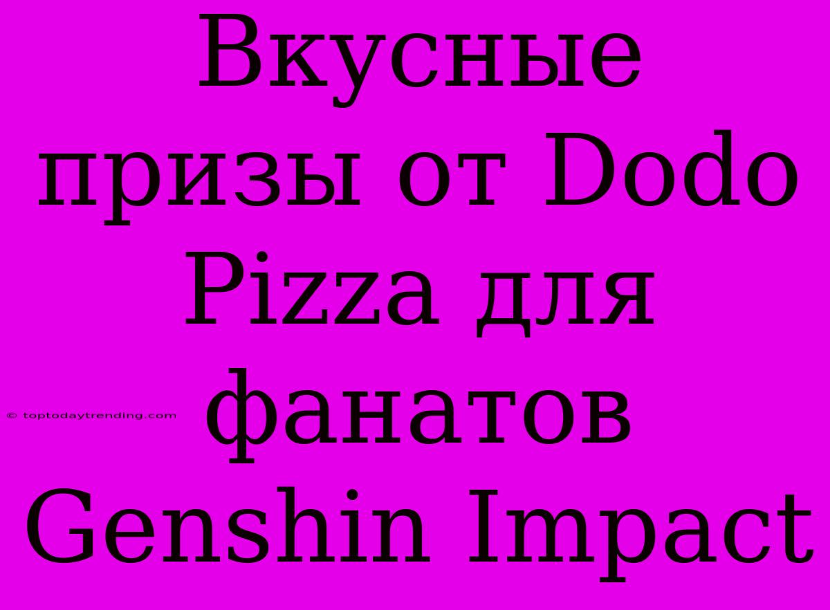 Вкусные Призы От Dodo Pizza Для Фанатов Genshin Impact