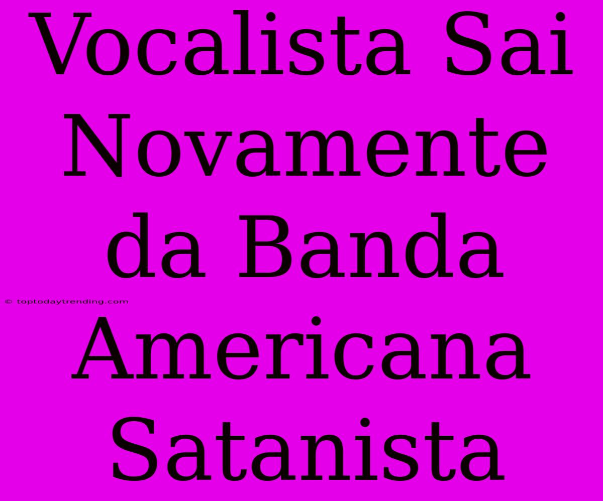 Vocalista Sai Novamente Da Banda Americana Satanista