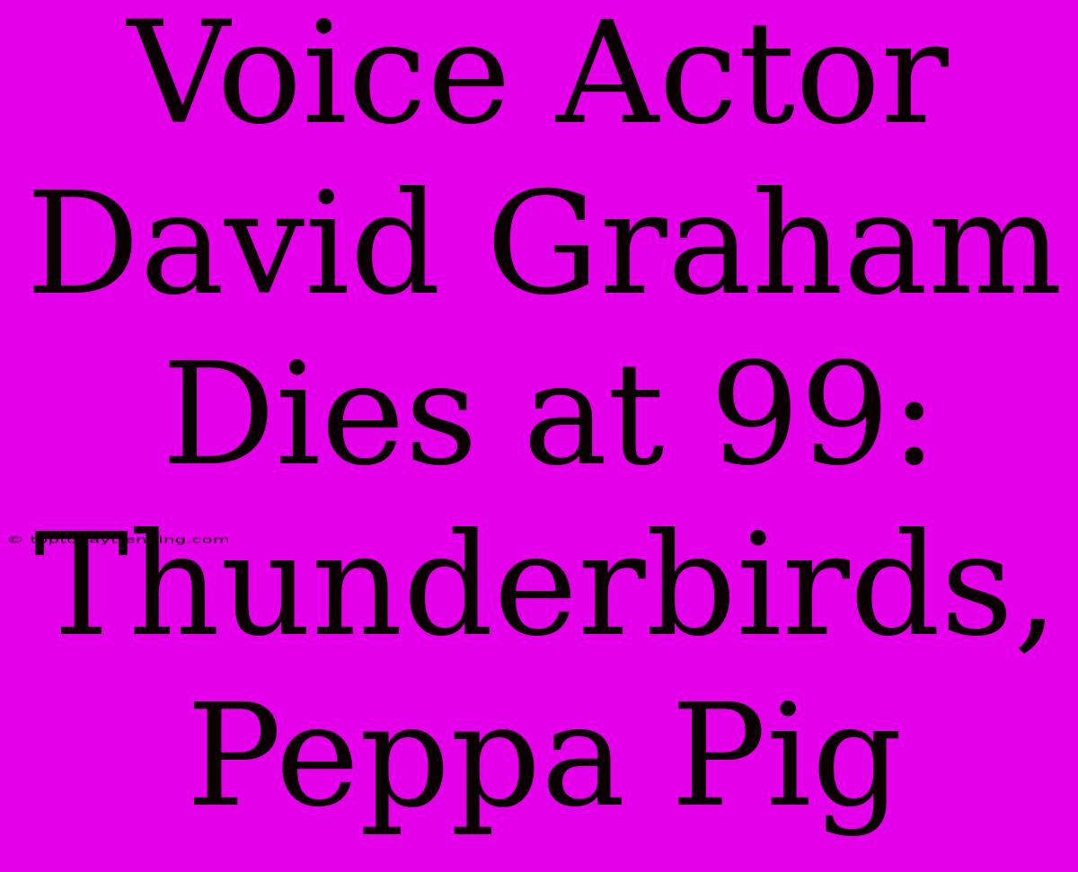 Voice Actor David Graham Dies At 99: Thunderbirds, Peppa Pig