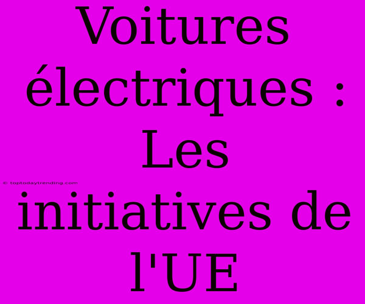 Voitures Électriques : Les Initiatives De L'UE