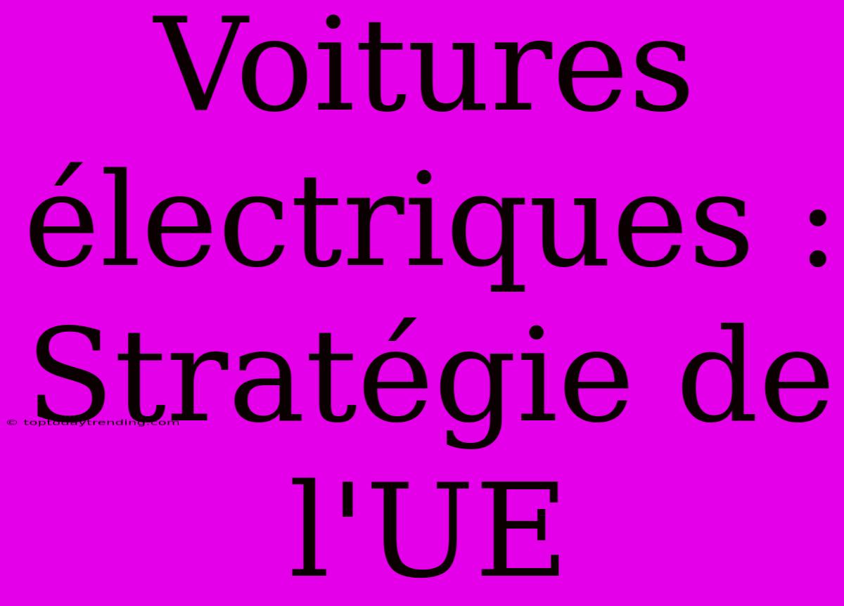 Voitures Électriques : Stratégie De L'UE