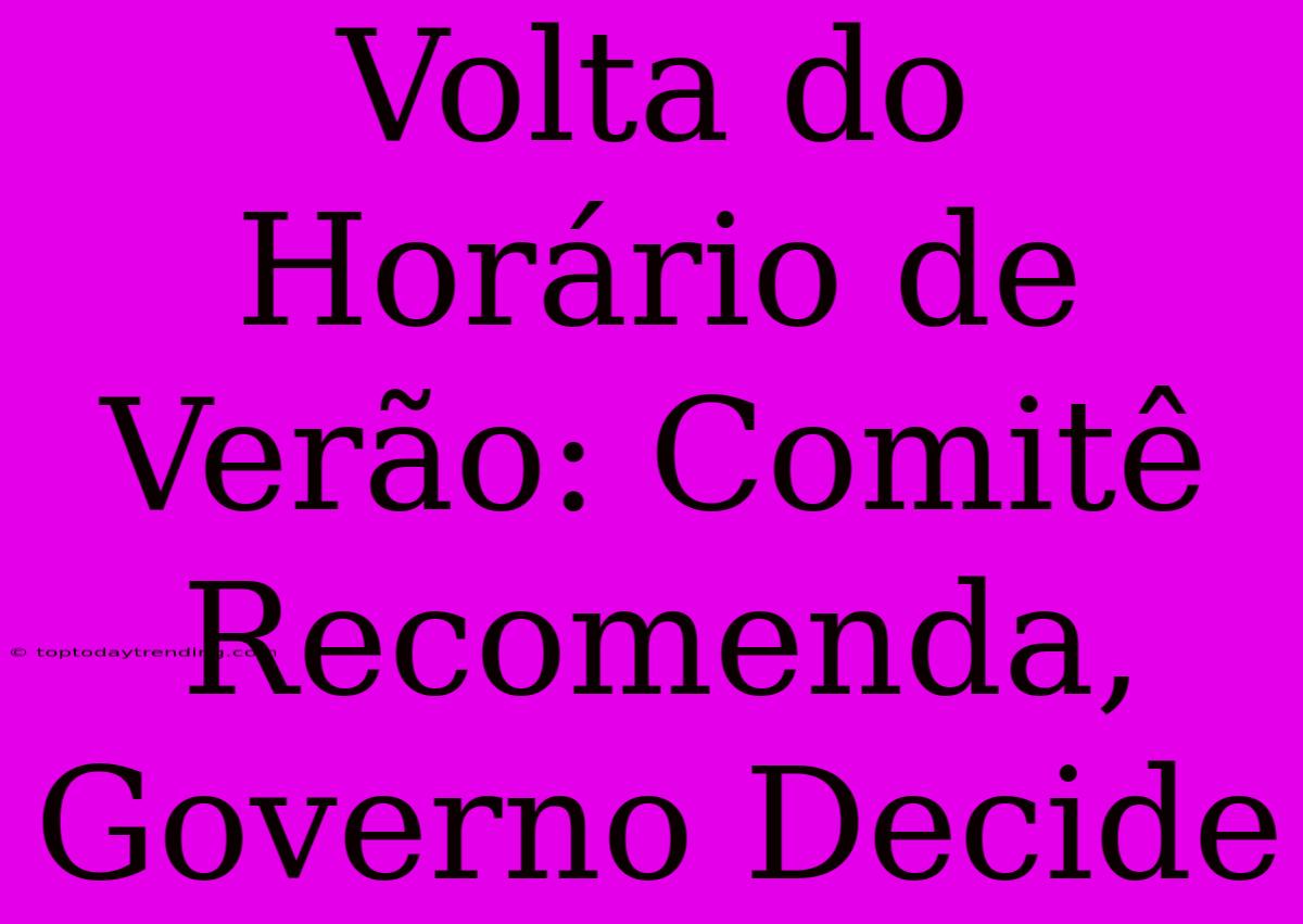 Volta Do Horário De Verão: Comitê Recomenda, Governo Decide