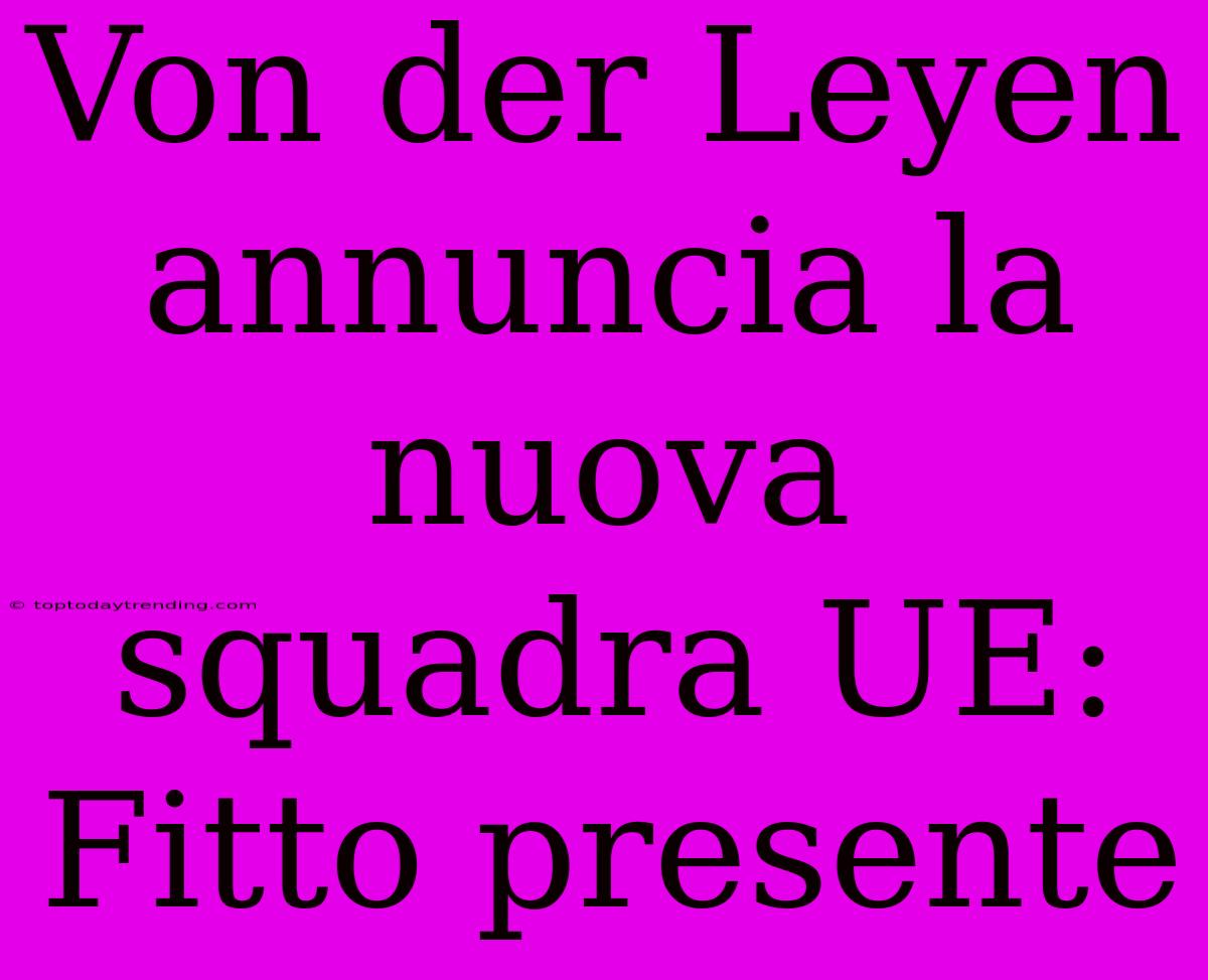 Von Der Leyen Annuncia La Nuova Squadra UE: Fitto Presente