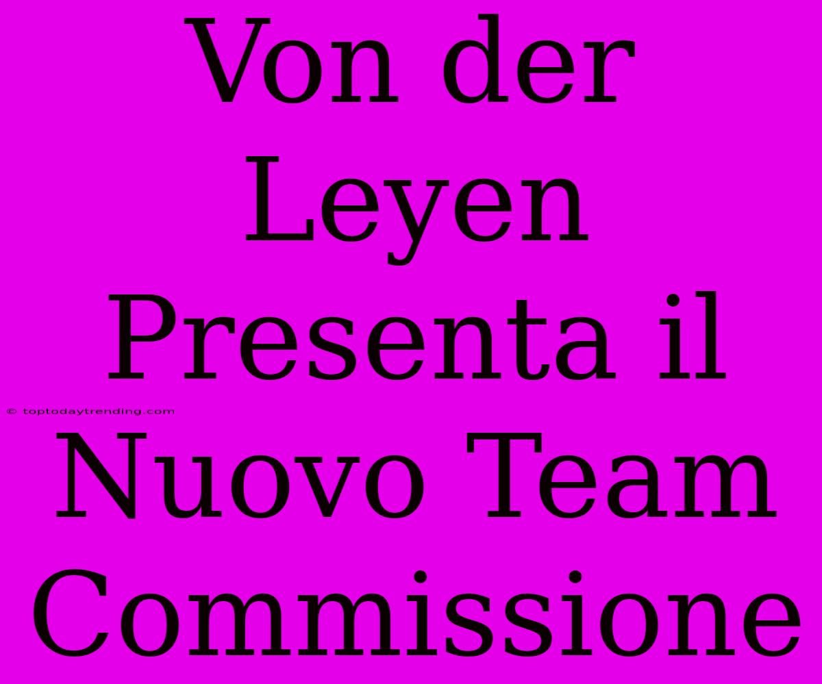 Von Der Leyen Presenta Il Nuovo Team Commissione