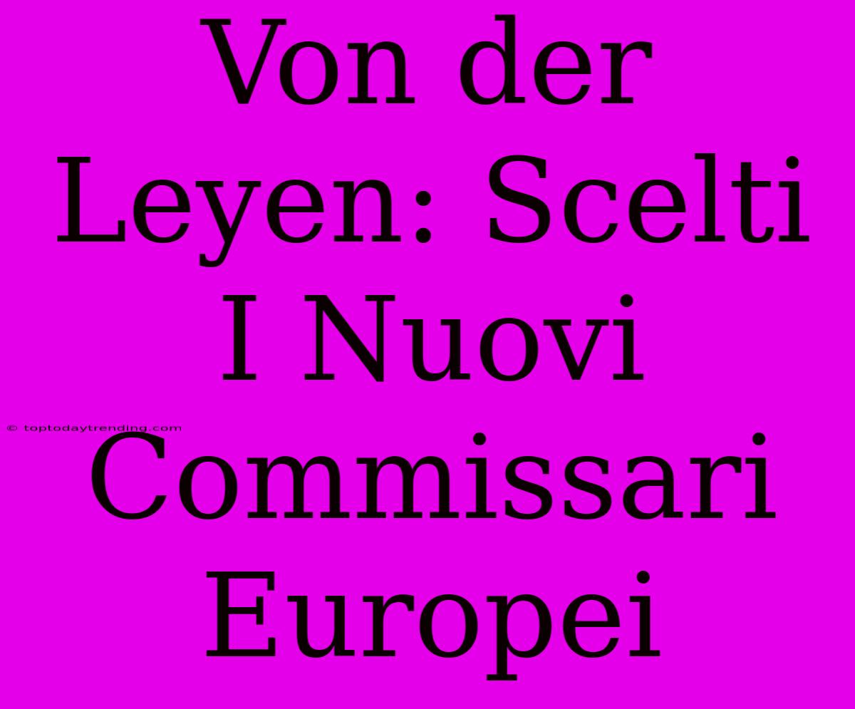 Von Der Leyen: Scelti I Nuovi Commissari Europei