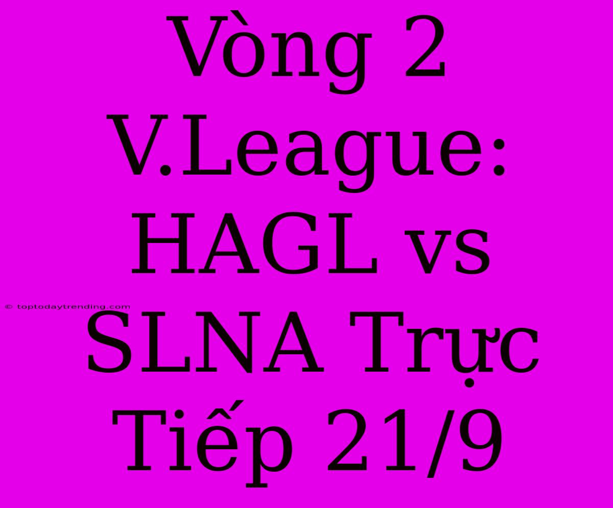 Vòng 2 V.League: HAGL Vs SLNA Trực Tiếp 21/9